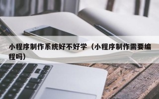 达州小程序制作系统好不好学（小程序制作需要编程吗）
