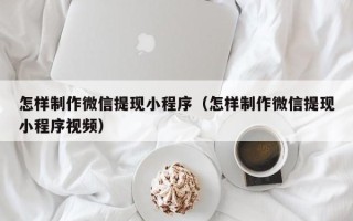 达州怎样制作微信提现小程序（怎样制作微信提现小程序视频）