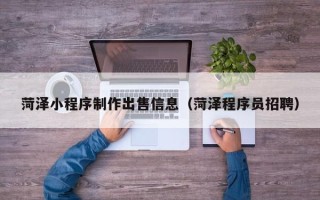 达州菏泽小程序制作出售信息（菏泽程序员招聘）