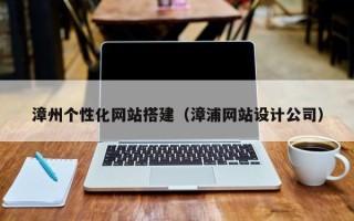 达州漳州个性化网站搭建（漳浦网站设计公司）