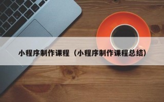 达州小程序制作课程（小程序制作课程总结）