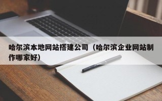 达州哈尔滨本地网站搭建公司（哈尔滨企业网站制作哪家好）