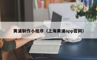 达州黄浦制作小程序（上海黄浦app官网）