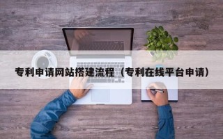 达州专利申请网站搭建流程（专利在线平台申请）