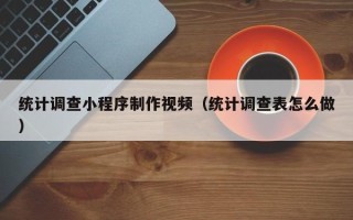 达州统计调查小程序制作视频（统计调查表怎么做）