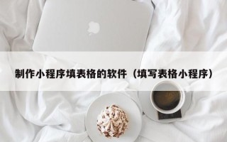 达州制作小程序填表格的软件（填写表格小程序）