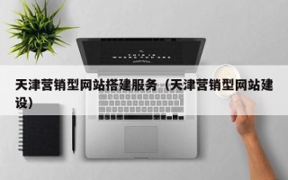 达州天津营销型网站搭建服务（天津营销型网站建设）