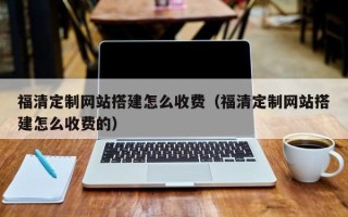 达州福清定制网站搭建怎么收费（福清定制网站搭建怎么收费的）
