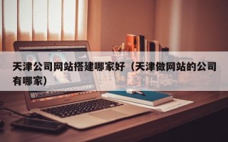 达州天津公司网站搭建哪家好（天津做网站的公司有哪家）