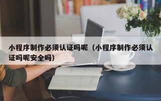 达州小程序制作必须认证吗呢（小程序制作必须认证吗呢安全吗）