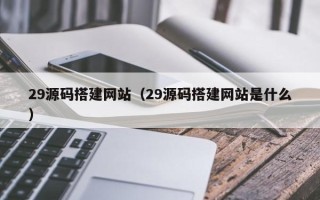 达州29源码搭建网站（29源码搭建网站是什么）