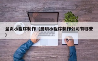 达州呈贡小程序制作（昆明小程序制作公司有哪些）