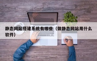 达州静态网站搭建系统有哪些（做静态网站用什么软件）