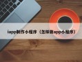 达州iapp制作小程序（怎样做app小程序）