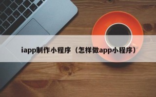达州iapp制作小程序（怎样做app小程序）