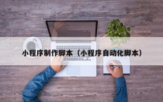 达州小程序制作脚本（小程序自动化脚本）