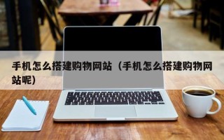 达州手机怎么搭建购物网站（手机怎么搭建购物网站呢）