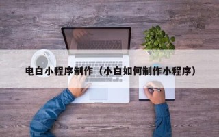 达州电白小程序制作（小白如何制作小程序）