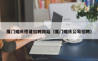 达州厦门婚庆搭建招聘网站（厦门婚庆公司招聘）