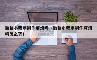 达州微信小程序制作麻烦吗（微信小程序制作麻烦吗怎么弄）