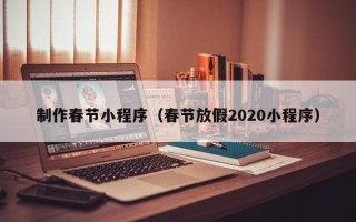 达州制作春节小程序（春节放假2020小程序）