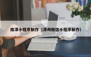 达州南漳小程序制作（漳州微信小程序制作）