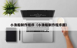 达州小渔船制作程序（小渔船制作程序图）