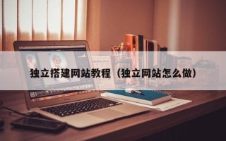 达州独立搭建网站教程（独立网站怎么做）