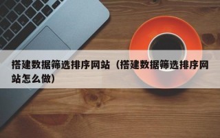 达州搭建数据筛选排序网站（搭建数据筛选排序网站怎么做）
