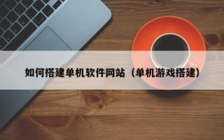 达州如何搭建单机软件网站（单机游戏搭建）