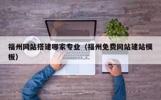 达州福州网站搭建哪家专业（福州免费网站建站模板）