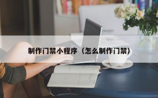 达州制作门禁小程序（怎么制作门禁）