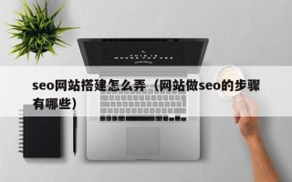 达州seo网站搭建怎么弄（网站做seo的步骤有哪些）